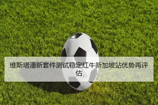 维斯塔潘新套件测试稳定红牛新加坡站优势再评估 | SANYI