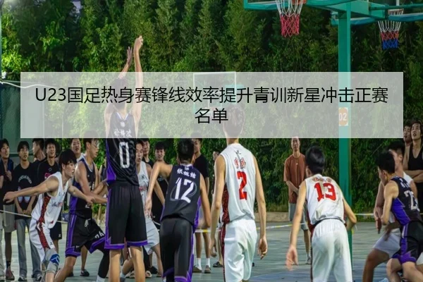 U23国足热身赛锋线效率提升青训新星冲击正赛名单 - SANYI