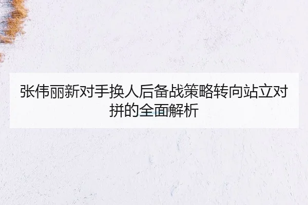 张伟丽新对手换人后备战策略转向站立对拼的全面解析 | SANYI
